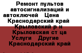 Ремонт пультов автосигнализаций и автоключей › Цена ­ 500 - Краснодарский край, Крыловский р-н, Крыловская ст-ца Услуги » Другие   . Краснодарский край